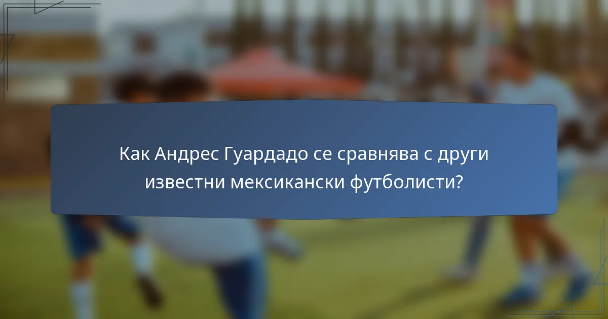 Как Андрес Гуардадо се сравнява с други известни мексикански футболисти?