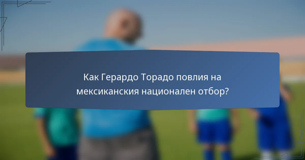 Как Герардо Торадо повлия на мексиканския национален отбор?