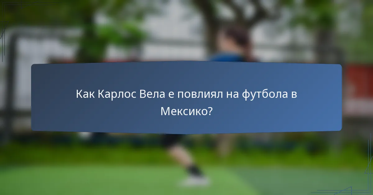 Как Карлос Вела е повлиял на футбола в Мексико?