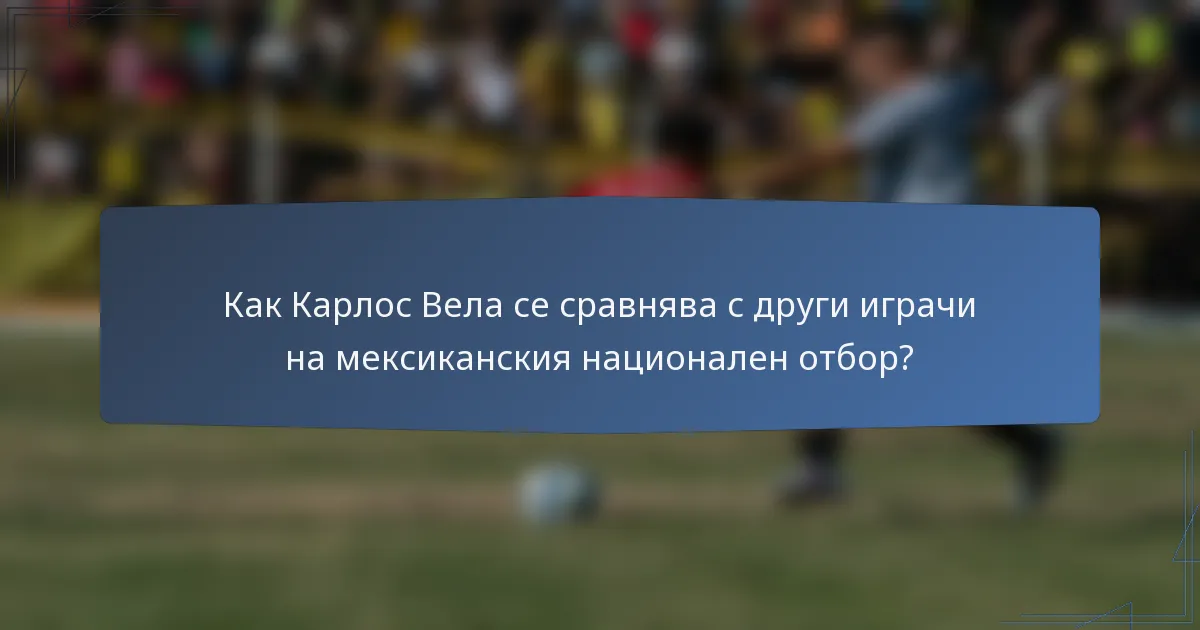 Как Карлос Вела се сравнява с други играчи на мексиканския национален отбор?