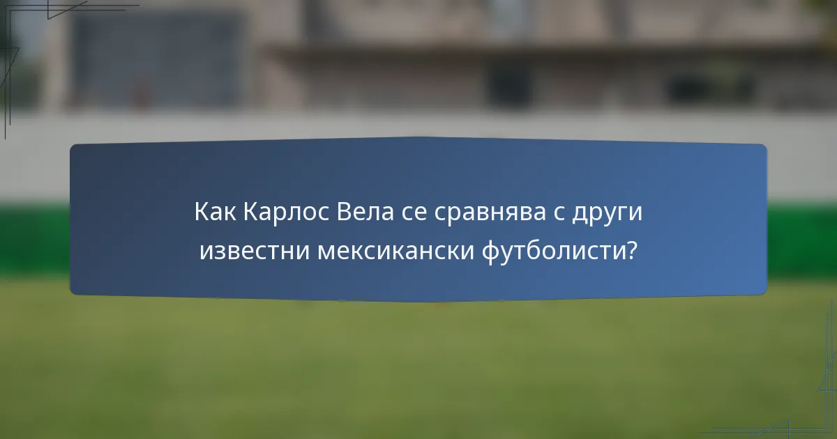 Как Карлос Вела се сравнява с други известни мексикански футболисти?