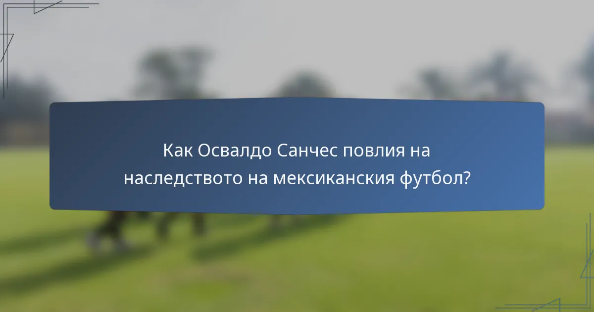 Как Освалдо Санчес повлия на наследството на мексиканския футбол?
