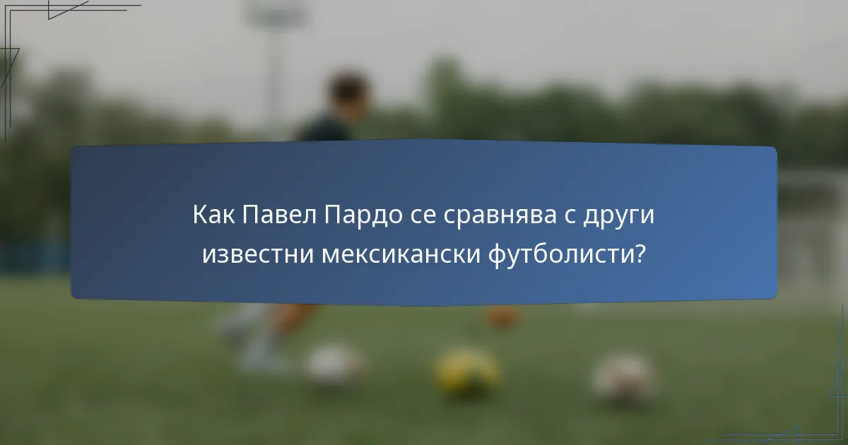 Как Павел Пардо се сравнява с други известни мексикански футболисти?