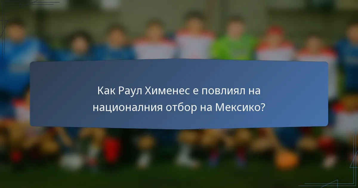 Как Раул Хименес е повлиял на националния отбор на Мексико?