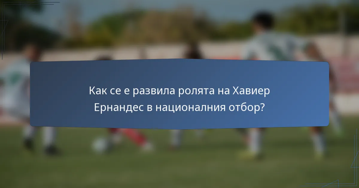 Как се е развила ролята на Хавиер Ернандес в националния отбор?