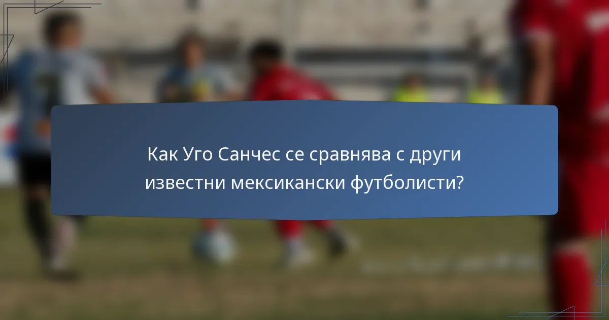 Как Уго Санчес се сравнява с други известни мексикански футболисти?