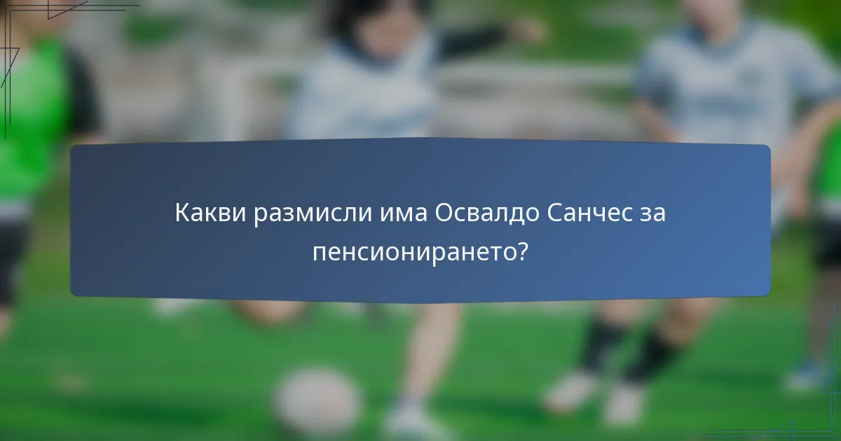 Какви размисли има Освалдо Санчес за пенсионирането?