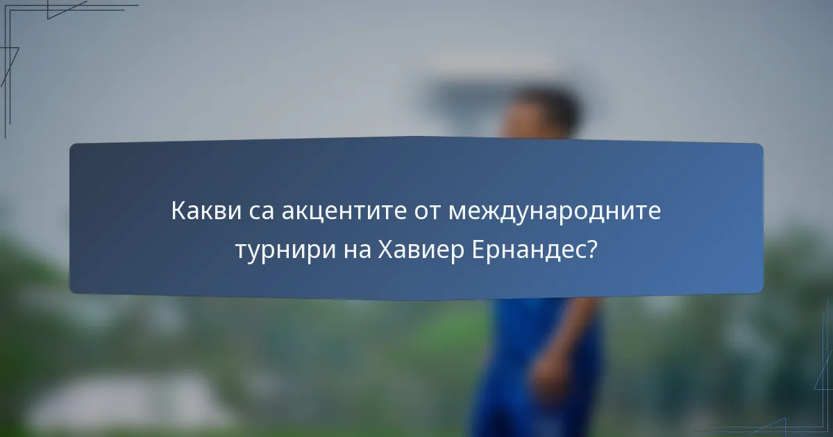 Какви са акцентите от международните турнири на Хавиер Ернандес?