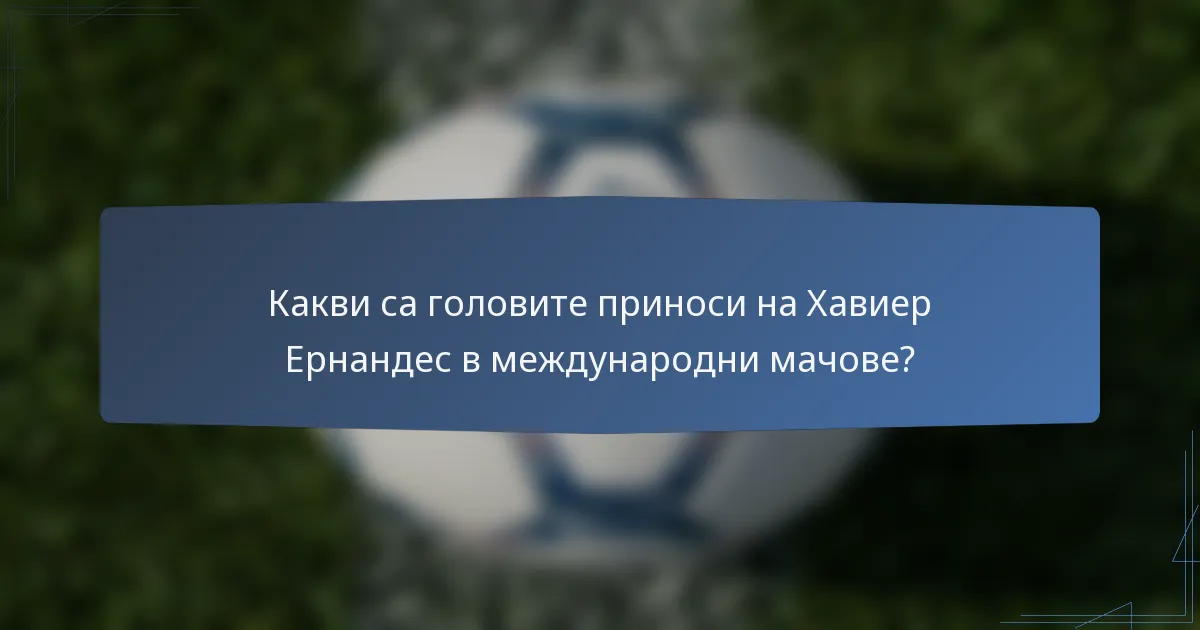 Какви са головите приноси на Хавиер Ернандес в международни мачове?