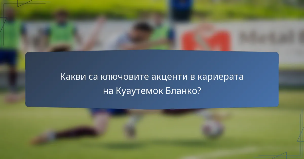 Какви са ключовите акценти в кариерата на Куаутемок Бланко?