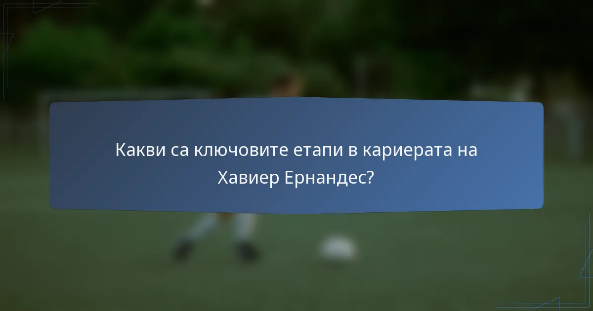Какви са ключовите етапи в кариерата на Хавиер Ернандес?