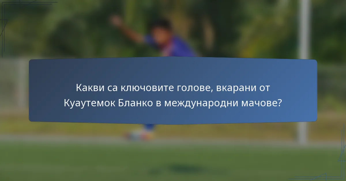 Какви са ключовите голове, вкарани от Куаутемок Бланко в международни мачове?
