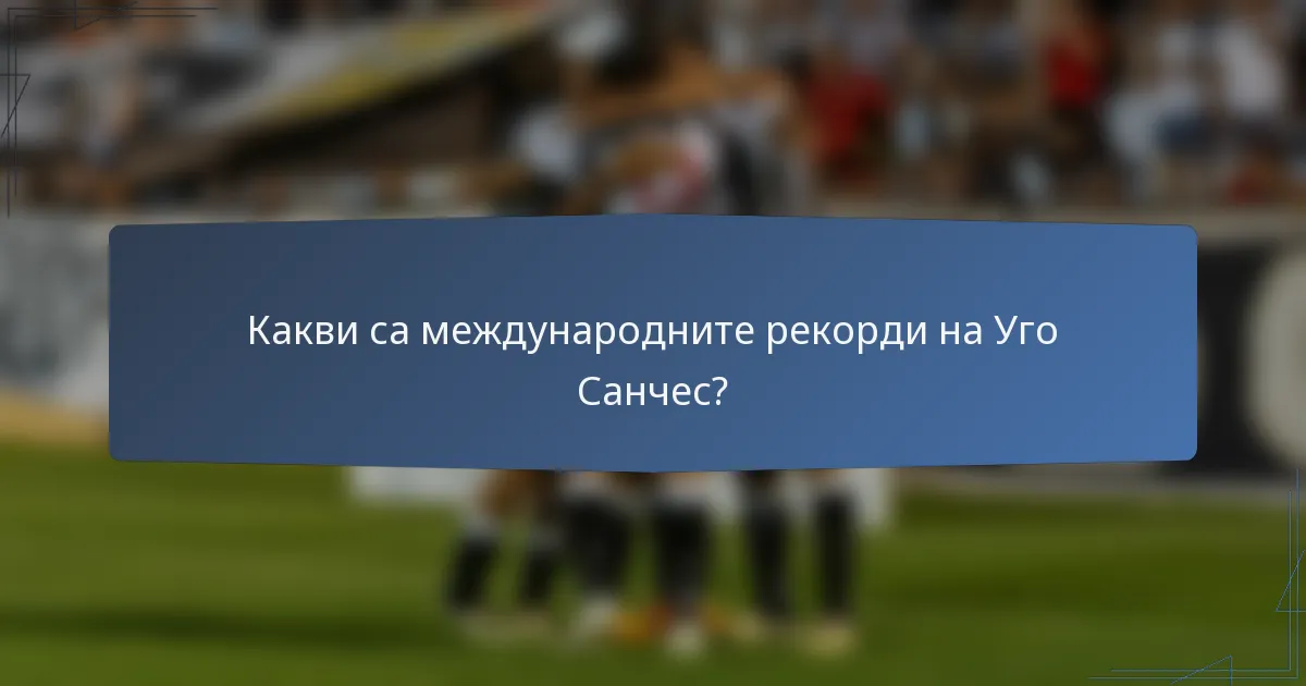 Какви са международните рекорди на Уго Санчес?