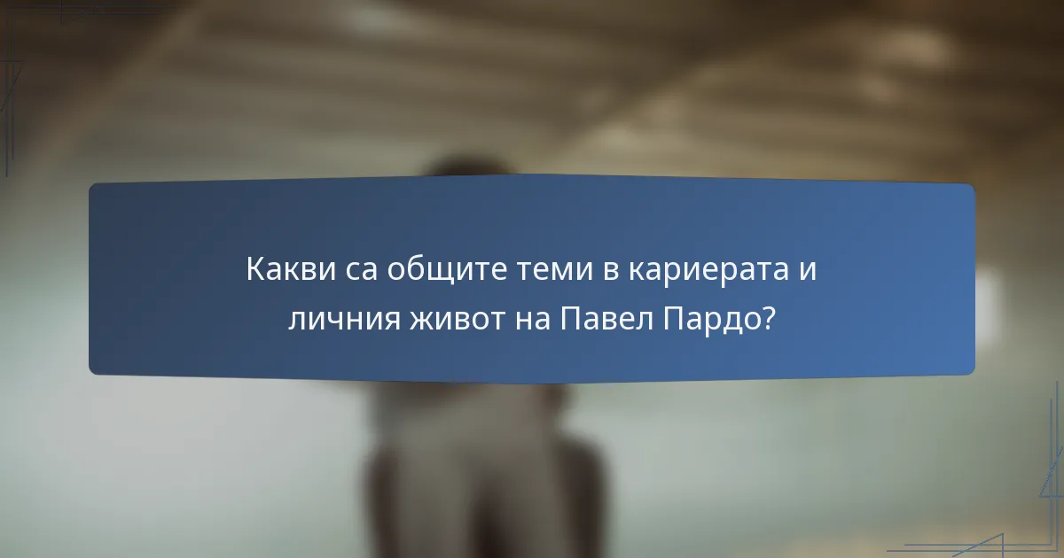 Какви са общите теми в кариерата и личния живот на Павел Пардо?