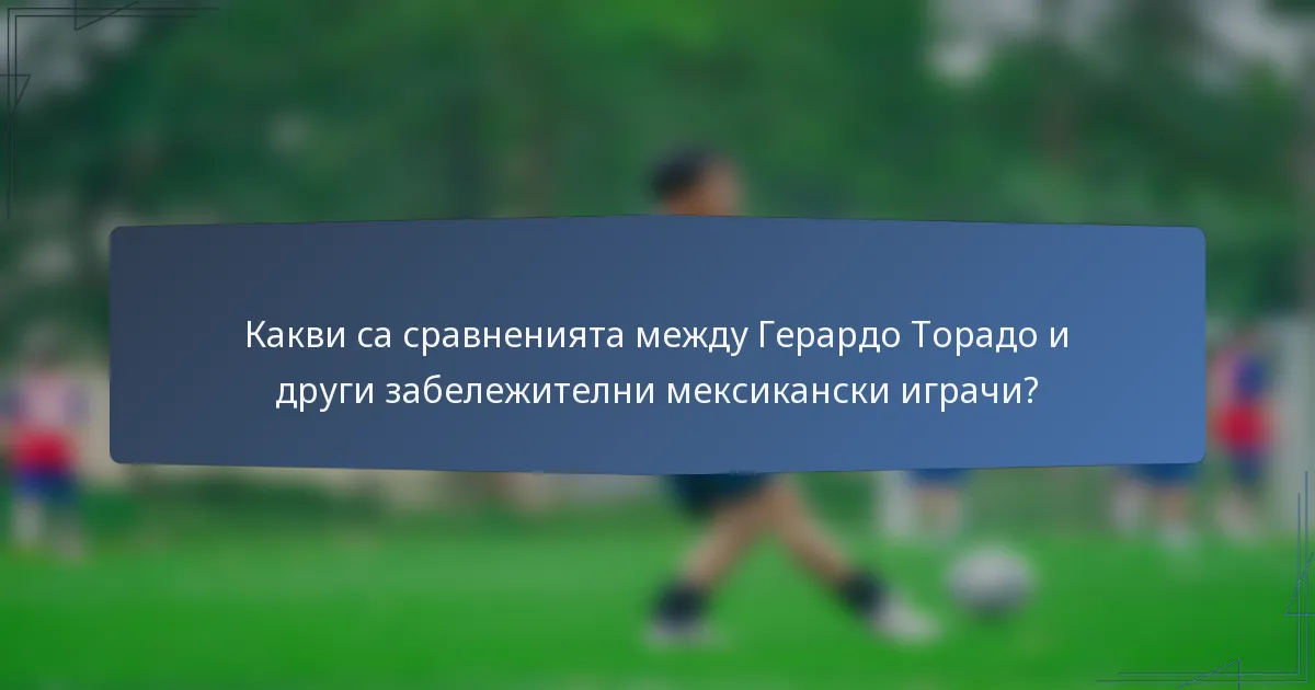 Какви са сравненията между Герардо Торадо и други забележителни мексикански играчи?
