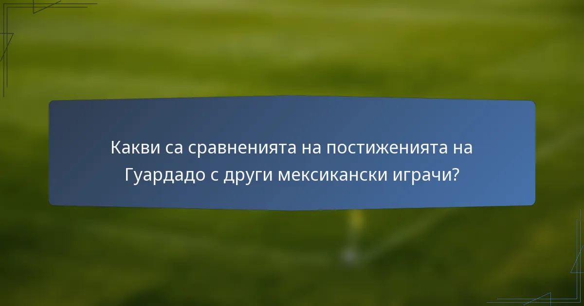 Какви са сравненията на постиженията на Гуардадо с други мексикански играчи?