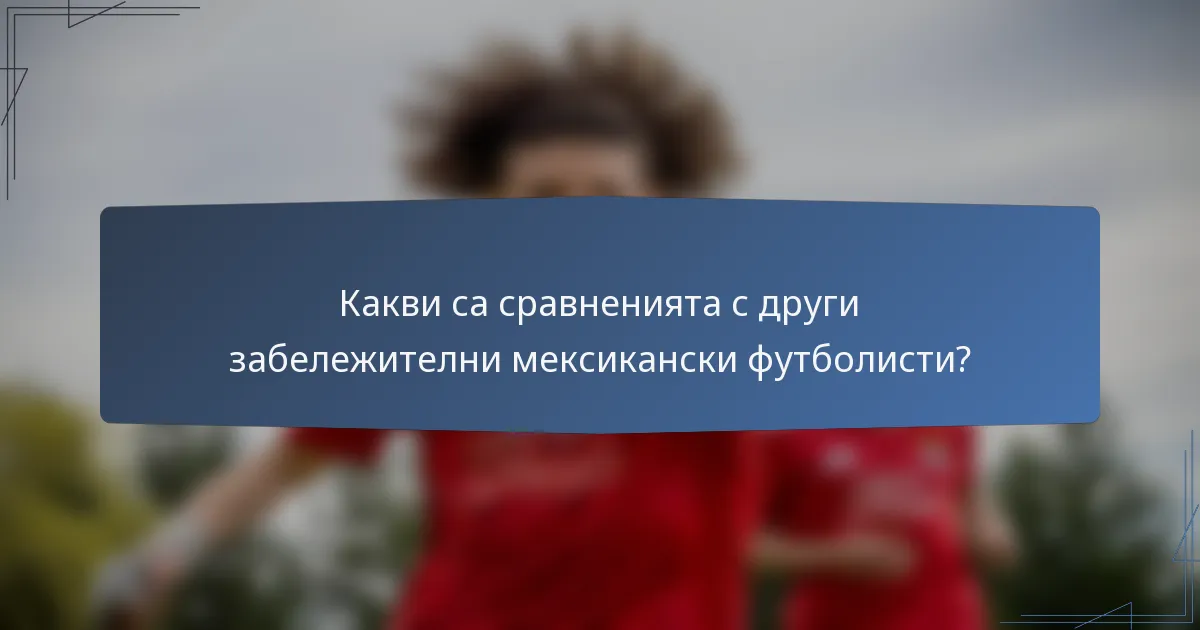 Какви са сравненията с други забележителни мексикански футболисти?