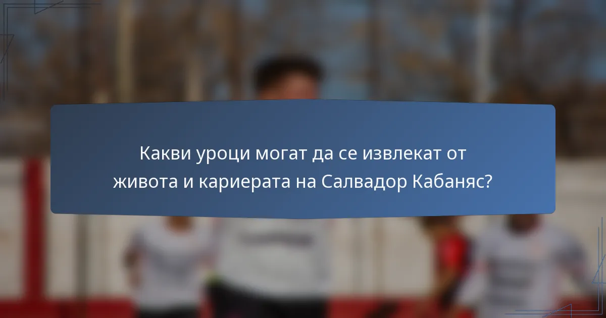 Какви уроци могат да се извлекат от живота и кариерата на Салвадор Кабаняс?