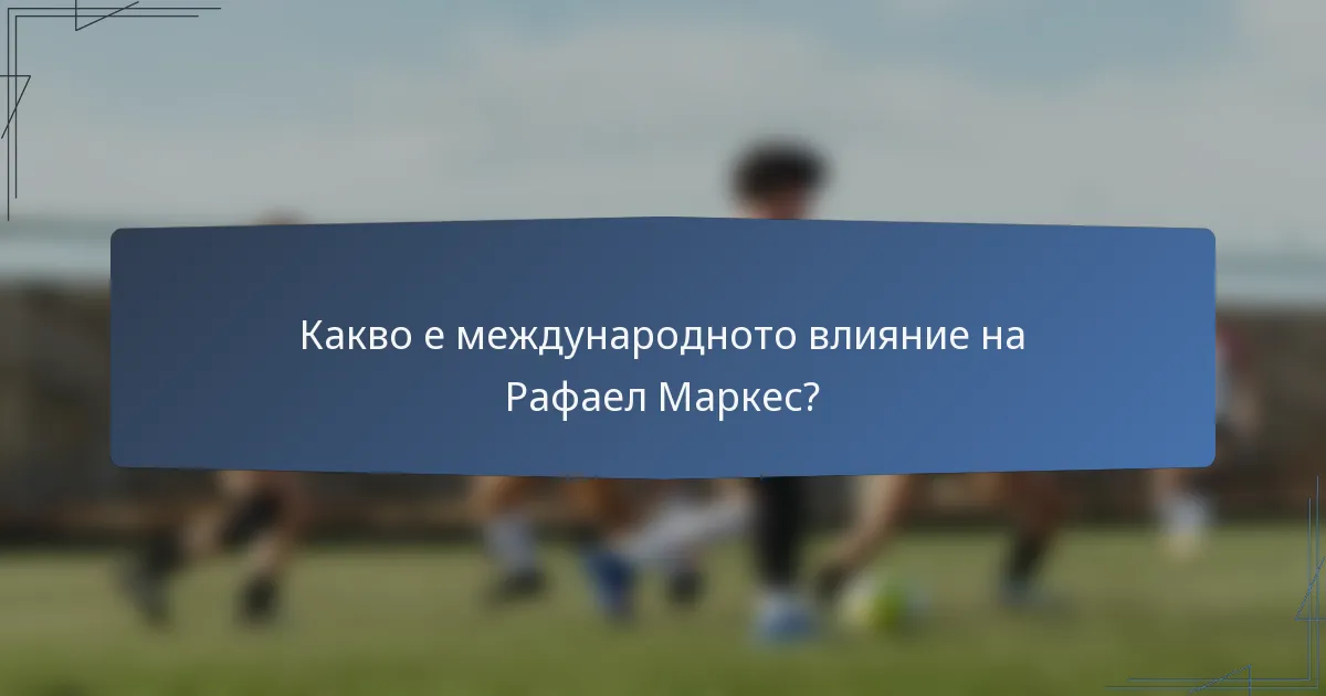 Какво е международното влияние на Рафаел Маркес?