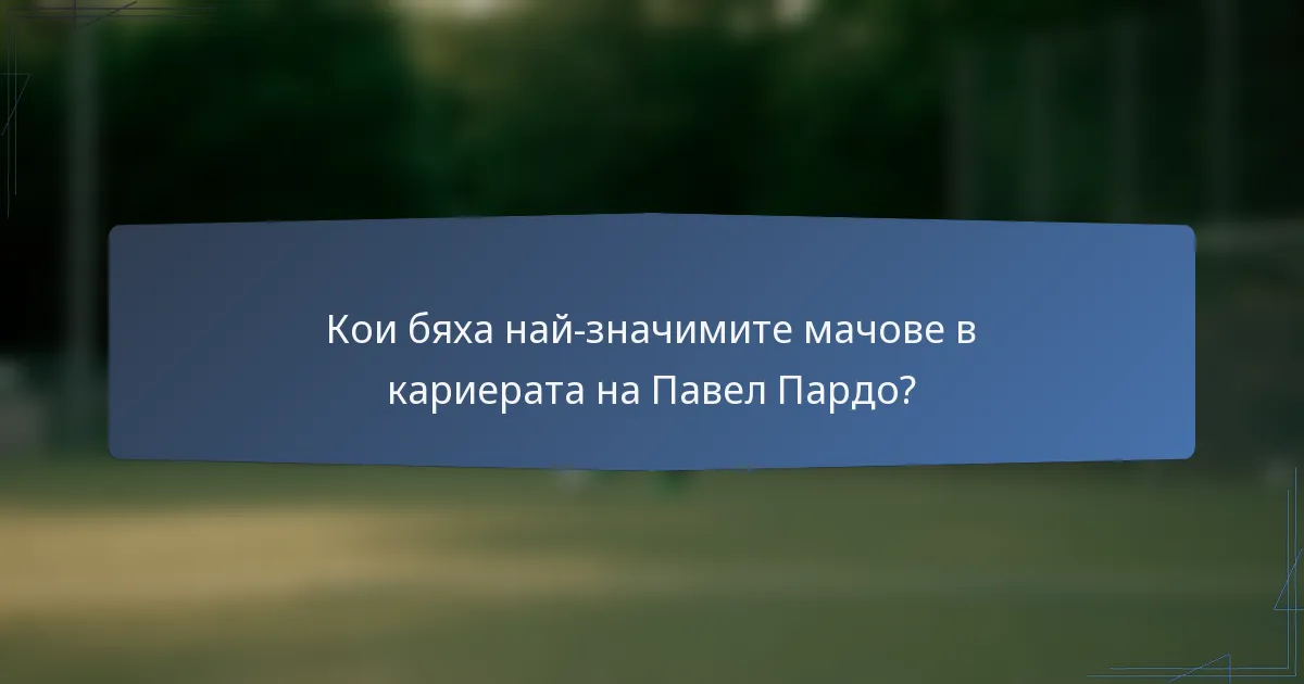 Кои бяха най-значимите мачове в кариерата на Павел Пардо?