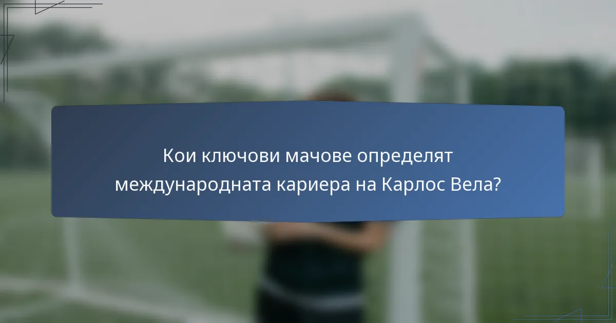 Кои ключови мачове определят международната кариера на Карлос Вела?