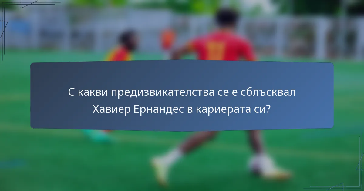С какви предизвикателства се е сблъсквал Хавиер Ернандес в кариерата си?