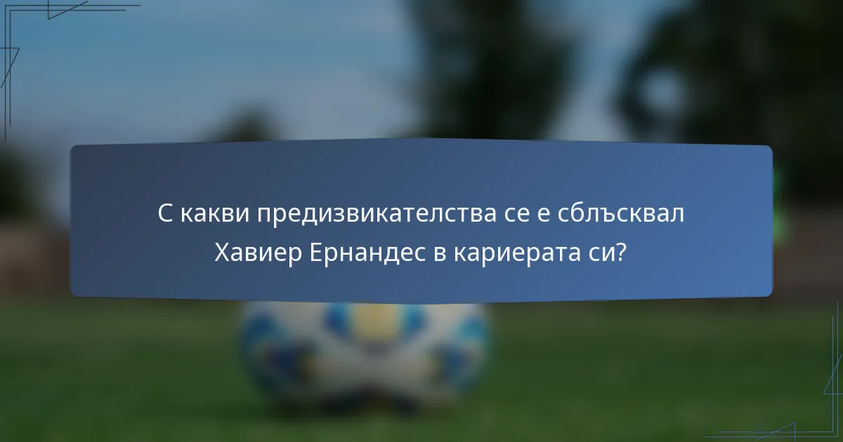 С какви предизвикателства се е сблъсквал Хавиер Ернандес в кариерата си?