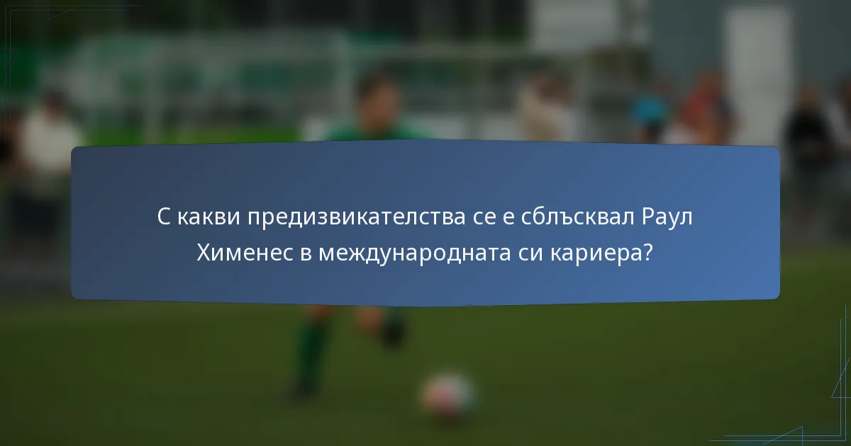 С какви предизвикателства се е сблъсквал Раул Хименес в международната си кариера?