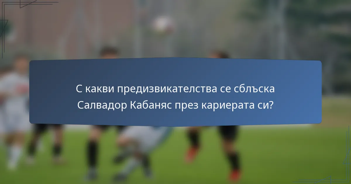 С какви предизвикателства се сблъска Салвадор Кабаняс през кариерата си?
